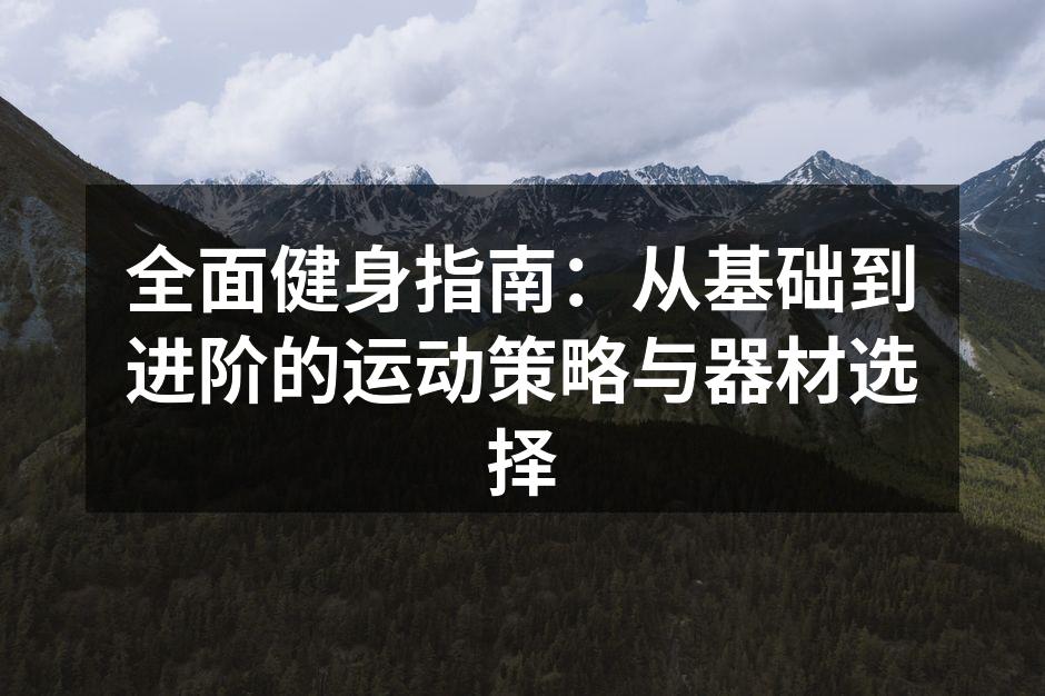 全面健身指南：从基础到进阶的运动策略与器材选择